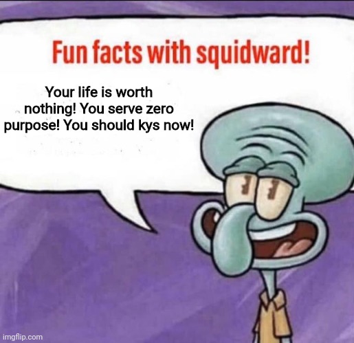 Fun Facts with Squidward | Your life is worth nothing! You serve zero purpose! You should kys now! | image tagged in fun facts with squidward | made w/ Imgflip meme maker