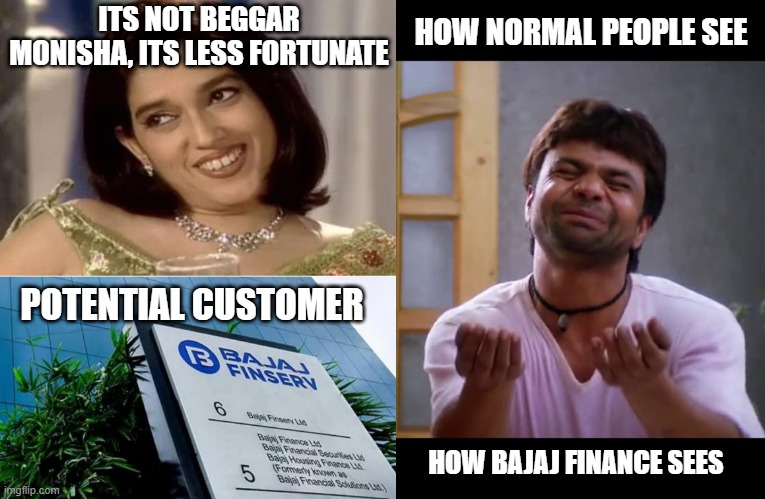 true | ITS NOT BEGGAR MONISHA, ITS LESS FORTUNATE; HOW NORMAL PEOPLE SEE; POTENTIAL CUSTOMER; HOW BAJAJ FINANCE SEES | image tagged in funny,funny memes,lol so funny,lolz,memes | made w/ Imgflip meme maker