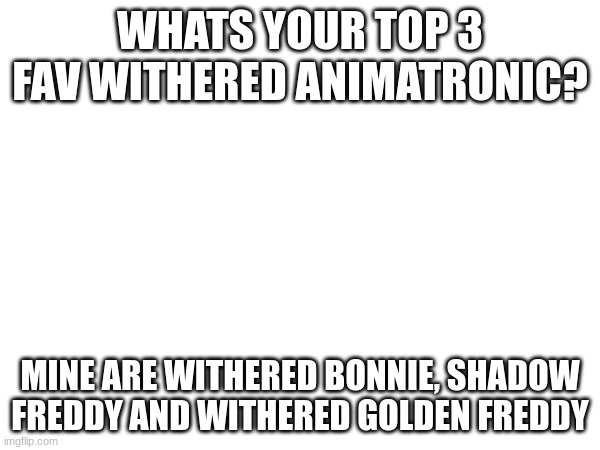 WHATS YOUR TOP 3 FAV WITHERED ANIMATRONIC? MINE ARE WITHERED BONNIE, SHADOW FREDDY AND WITHERED GOLDEN FREDDY | made w/ Imgflip meme maker