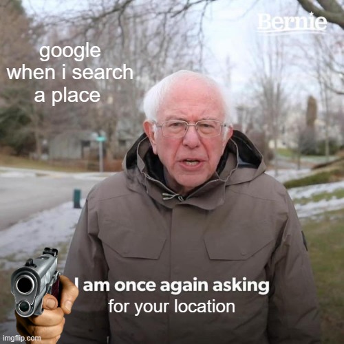 always | google when i search a place; for your location | image tagged in memes,bernie i am once again asking for your support | made w/ Imgflip meme maker