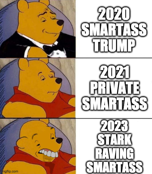 Evolution of a smartass. | 2020
SMARTASS
TRUMP; 2021
PRIVATE
SMARTASS; 2023
STARK
RAVING
SMARTASS | image tagged in best better blurst,memes,trump,smartass | made w/ Imgflip meme maker