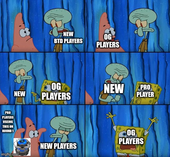 you know when a pro player places down saw blade on round one there are some how automatically better then you somehow | NEW BTD PLAYERS; OG PLAYERS; OG PLAYERS; PRO PLAYER; NEW; NEW; PRO PLAYERS USEING THIS ON ROUND 1; OG PLAYERS; NEW PLAYERS | image tagged in stop it patrick you're scaring him | made w/ Imgflip meme maker