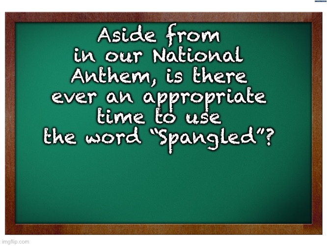 Hmm | Aside from in our National Anthem, is there ever an appropriate time to use the word “Spangled”? | image tagged in green blank blackboard,dad joke | made w/ Imgflip meme maker