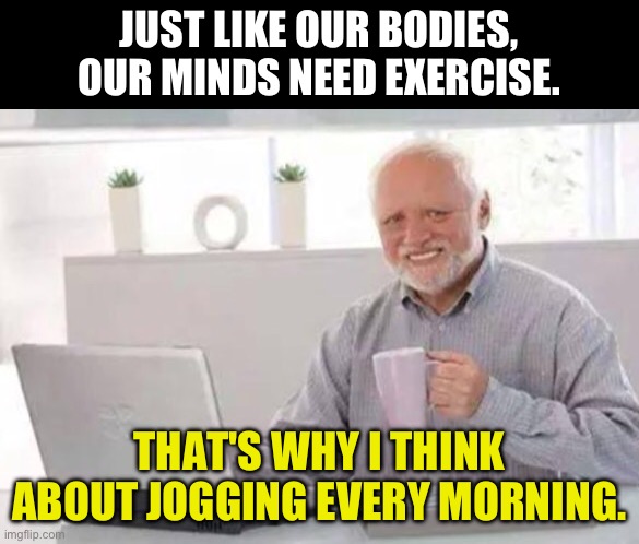 Health | JUST LIKE OUR BODIES, OUR MINDS NEED EXERCISE. THAT'S WHY I THINK ABOUT JOGGING EVERY MORNING. | image tagged in harold | made w/ Imgflip meme maker