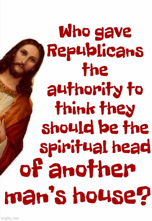 Expand The Supreme Court | Who gave Republicans the authority to think they should be the spiritual head; of another man’s house? | image tagged in jesus watcha doin,expand the supreme court,republicans lie,scumbag republicans,republican heathens,memes | made w/ Imgflip meme maker