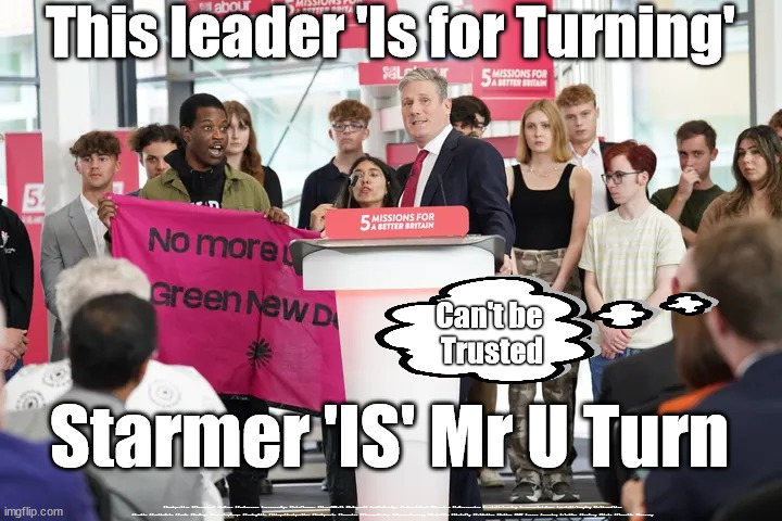 Starmer 'IS' Mr U Turn | This leader 'Is for Turning'; Can't be 
Trusted; Starmer 'IS' Mr U Turn; #Immigration #Starmerout #Labour #JonLansman #wearecorbyn #KeirStarmer #DianeAbbott #McDonnell #cultofcorbyn #labourisdead #Momentum #labourracism #socialistsunday #nevervotelabour #socialistanyday #Antisemitism #Savile #SavileGate #Paedo #Worboys #GroomingGangs #Paedophile #IllegalImmigration #Immigrants #Invasion #StarmerResign #Starmeriswrong #SirSoftie #SirSofty #PatCullen #Cullen #RCN #nurse #nursing #strikes #SueGray #Blair #Steroids #Economy | image tagged in starmer u turn green pledge,starmerout getstarmerout,labourisdead,illegal immigration,stop boats rwanda,cultofcorbyn | made w/ Imgflip meme maker