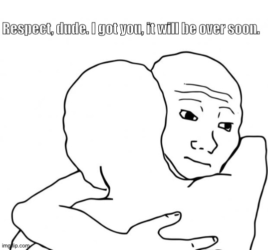I Know That Feel Bro Meme | Respect, dude. I got you, it will be over soon. | image tagged in memes,i know that feel bro | made w/ Imgflip meme maker