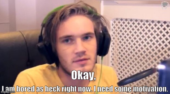 Boredom posting | Okay, I am bored as heck right now. I need some motivation. | image tagged in pewdiepie | made w/ Imgflip meme maker