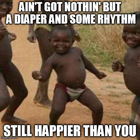 Third World Success Kid | AIN'T GOT NOTHIN' BUT A DIAPER AND SOME RHYTHM STILL HAPPIER THAN YOU | image tagged in memes,third world success kid | made w/ Imgflip meme maker