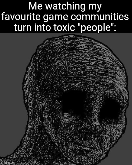 Cursed wojak | Me watching my favourite game communities turn into toxic "people": | image tagged in cursed wojak | made w/ Imgflip meme maker