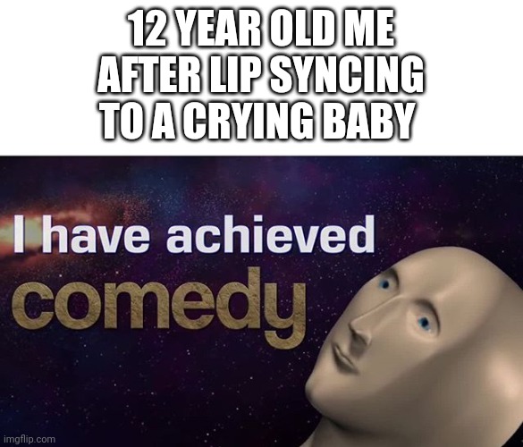 I have achieved comedy | 12 YEAR OLD ME AFTER LIP SYNCING TO A CRYING BABY | image tagged in i have achieved comedy | made w/ Imgflip meme maker