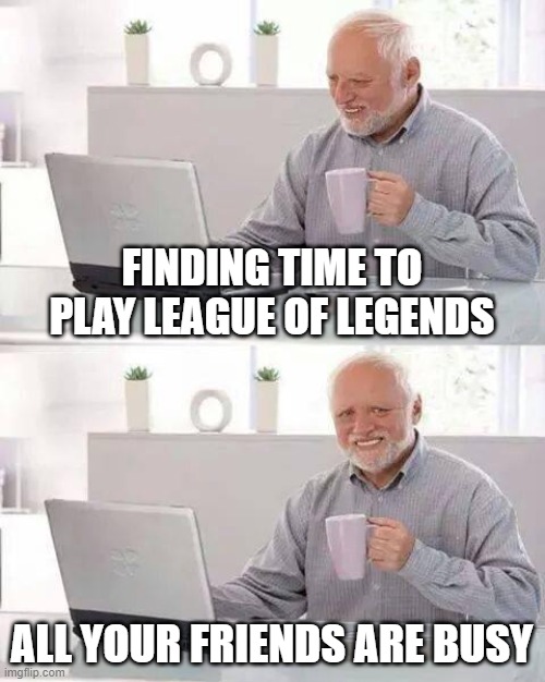 Hide the Pain Harold | FINDING TIME TO PLAY LEAGUE OF LEGENDS; ALL YOUR FRIENDS ARE BUSY | image tagged in memes,hide the pain harold | made w/ Imgflip meme maker