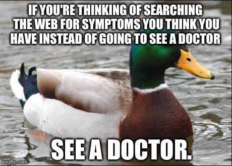 Actual Advice Mallard | IF YOU'RE THINKING OF SEARCHING THE WEB FOR SYMPTOMS YOU THINK YOU HAVE INSTEAD OF GOING TO SEE A DOCTOR   SEE A DOCTOR. | image tagged in actual advice mallard,AdviceAnimals | made w/ Imgflip meme maker