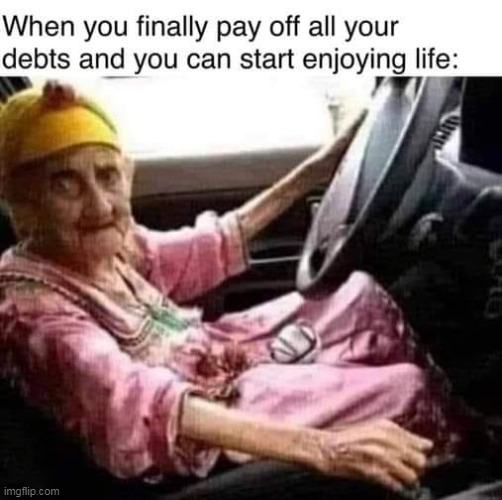 enjoying life | image tagged in life,repost,debts,old age | made w/ Imgflip meme maker