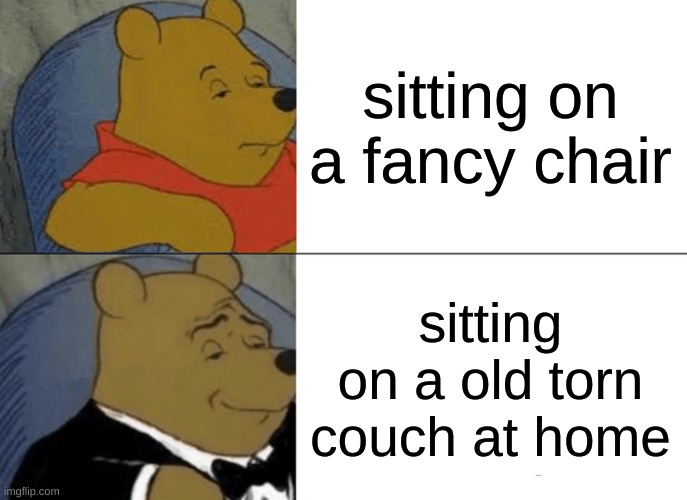 Tuxedo Winnie The Pooh Meme | sitting on a fancy chair; sitting on a old torn couch at home | image tagged in memes,tuxedo winnie the pooh,seating on different chairs | made w/ Imgflip meme maker