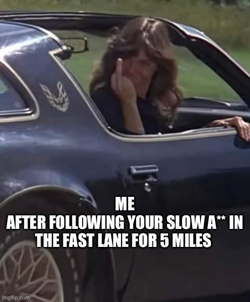 Left lane losers | ME
AFTER FOLLOWING YOUR SLOW A** IN THE FAST LANE FOR 5 MILES | image tagged in funny memes,cars | made w/ Imgflip meme maker