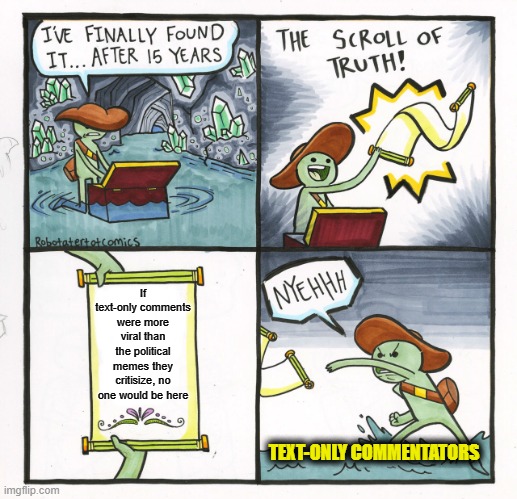 Let's Hope They Never Find Out | If text-only comments were more viral than the political memes they critisize, no one would be here; TEXT-ONLY COMMENTATORS | image tagged in memes,the scroll of truth | made w/ Imgflip meme maker