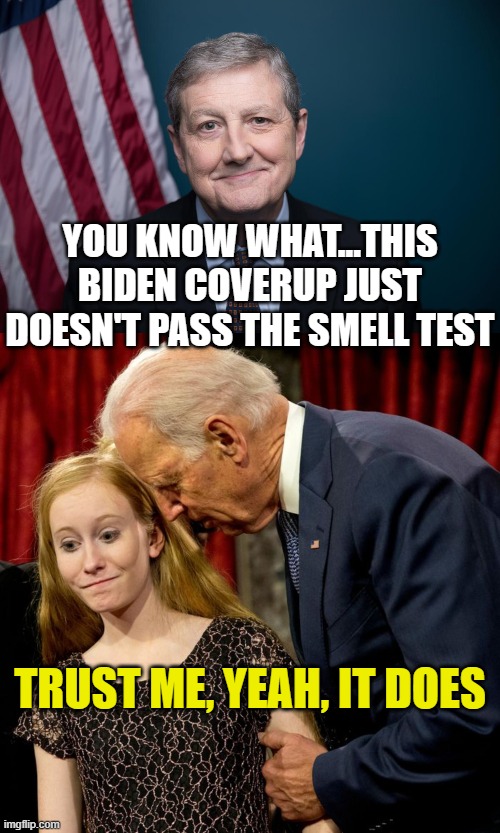 YOU KNOW WHAT...THIS BIDEN COVERUP JUST DOESN'T PASS THE SMELL TEST; TRUST ME, YEAH, IT DOES | image tagged in rep john kennedy,biden sniff | made w/ Imgflip meme maker