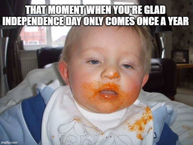 Feast | THAT MOMENT WHEN YOU'RE GLAD INDEPENDENCE DAY ONLY COMES ONCE A YEAR | image tagged in feast | made w/ Imgflip meme maker