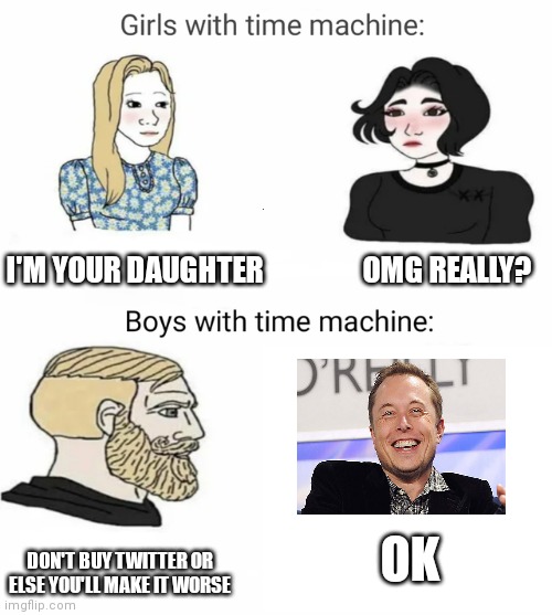 Idk what to title this | I'M YOUR DAUGHTER                  OMG REALLY? OK; DON'T BUY TWITTER OR ELSE YOU'LL MAKE IT WORSE | image tagged in boy time machine vs girls time machine,twitter,elon musk | made w/ Imgflip meme maker