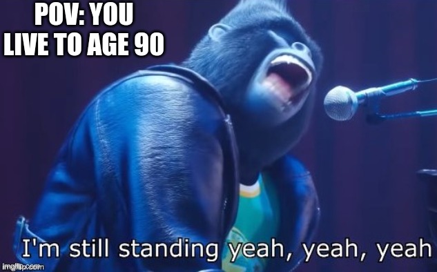 When You Live To Age 90 | POV: YOU LIVE TO AGE 90 | image tagged in i'm still standing,old,elderly,elders | made w/ Imgflip meme maker