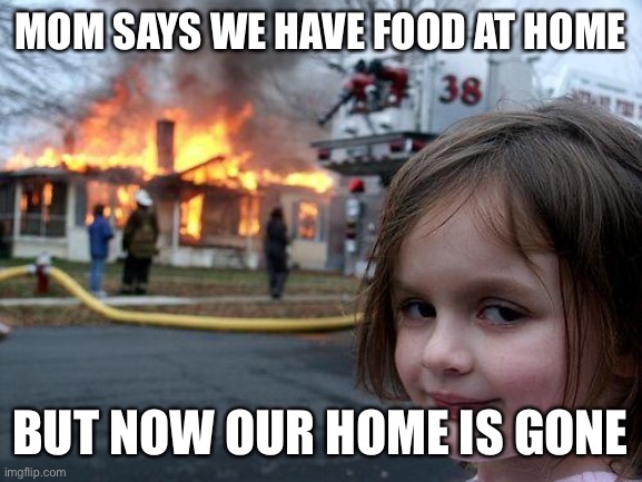 MOM SAYS WE HAVE FOOD AT HOME BUT NOW OUR HOME IS GONE | image tagged in memes,disaster girl | made w/ Imgflip meme maker