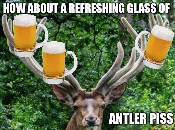 Down here fellas | HOW ABOUT A REFRESHING GLASS OF; ANTLER PISS | image tagged in down here fellas | made w/ Imgflip meme maker