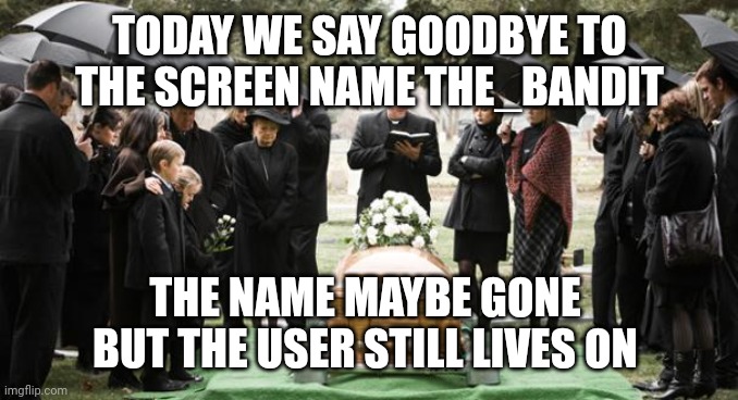 funeral | TODAY WE SAY GOODBYE TO THE SCREEN NAME THE_BANDIT; THE NAME MAYBE GONE 
BUT THE USER STILL LIVES ON | image tagged in funeral | made w/ Imgflip meme maker