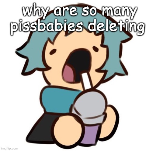 A | why are so many pissbabies deleting | image tagged in a | made w/ Imgflip meme maker