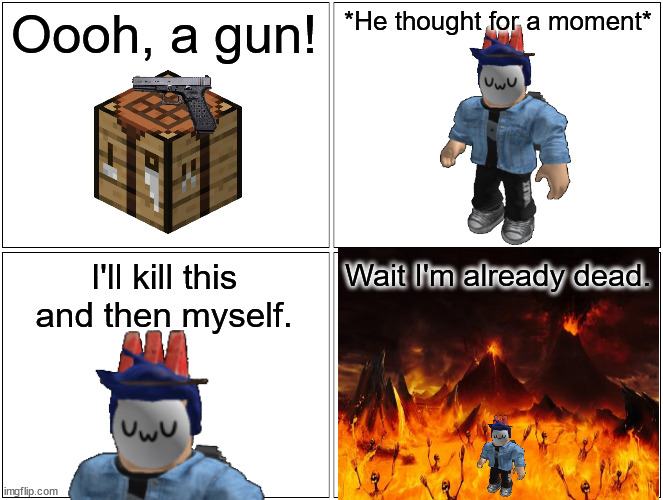 Blank Comic Panel 2x2 Meme | Oooh, a gun! *He thought for a moment* I'll kill this and then myself. Wait I'm already dead. | image tagged in memes,blank comic panel 2x2 | made w/ Imgflip meme maker