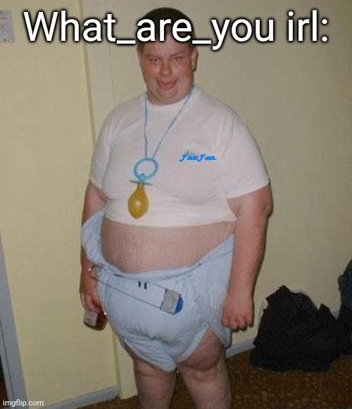 Big Ugly Baby | What_are_you irl: | image tagged in big ugly baby | made w/ Imgflip meme maker