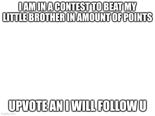 I AM IN A CONTEST TO BEAT MY LITTLE BROTHER IN AMOUNT OF POINTS; UPVOTE AN I WILL FOLLOW U | image tagged in funny | made w/ Imgflip meme maker