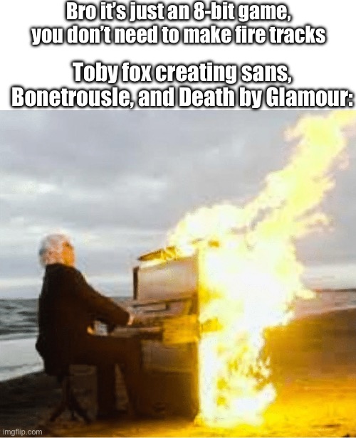 Also Temmie Village and Spooktune | Bro it’s just an 8-bit game, you don’t need to make fire tracks; Toby fox creating sans, Bonetrousle, and Death by Glamour: | image tagged in blank white template,playing flaming piano | made w/ Imgflip meme maker