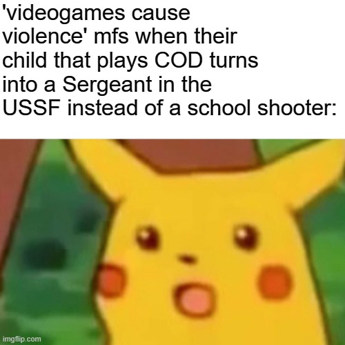if your child somehow turns into a school shooter from videogames, i think you treated them wrong | 'videogames cause violence' mfs when their child that plays COD turns into a Sergeant in the USSF instead of a school shooter: | image tagged in memes,surprised pikachu,videogames,call of duty | made w/ Imgflip meme maker