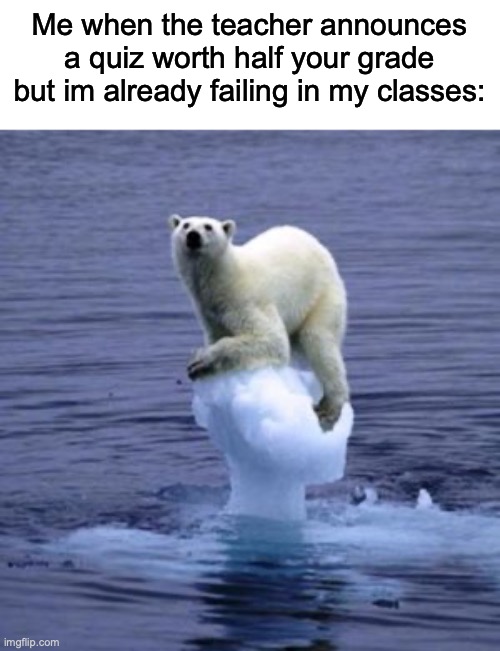 The title is own the hallway and to your left | Me when the teacher announces a quiz worth half your grade but im already failing in my classes: | image tagged in melting ice polar bear | made w/ Imgflip meme maker