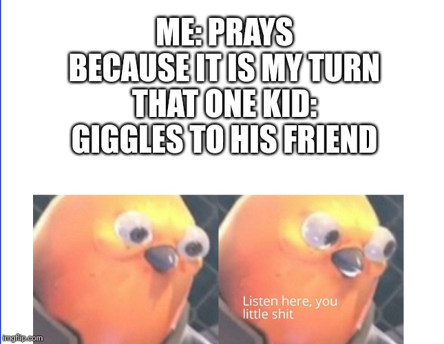 Listen here you little shit | ME: PRAYS BECAUSE IT IS MY TURN
THAT ONE KID: GIGGLES TO HIS FRIEND | image tagged in listen here you little shit | made w/ Imgflip meme maker