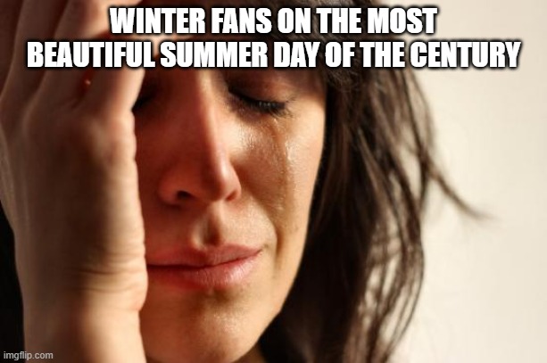 free epic Mizeria | WINTER FANS ON THE MOST BEAUTIFUL SUMMER DAY OF THE CENTURY | image tagged in memes,first world problems | made w/ Imgflip meme maker
