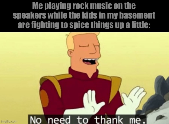 No need to thank me | Me playing rock music on the speakers while the kids in my basement are fighting to spice things up a little: | image tagged in no need to thank me | made w/ Imgflip meme maker