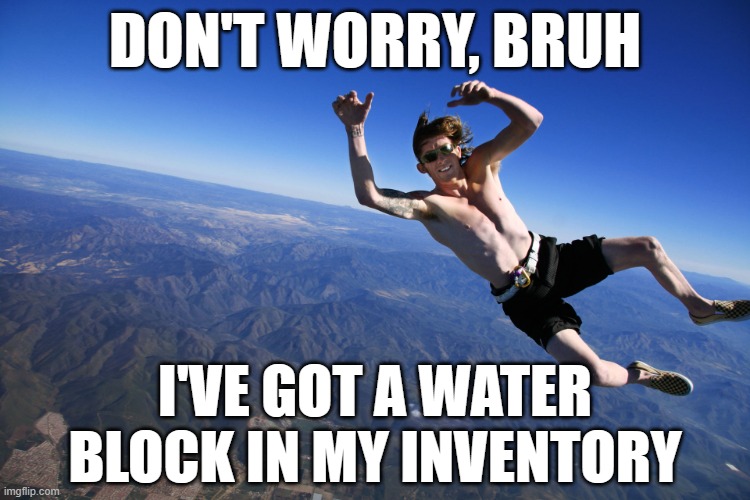 skydive without a parachute | DON'T WORRY, BRUH; I'VE GOT A WATER BLOCK IN MY INVENTORY | image tagged in skydive without a parachute | made w/ Imgflip meme maker