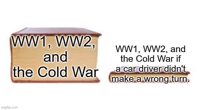 history stuff | WW1, WW2, 
and
the Cold War; WW1, WW2, and the Cold War if a car driver didn't make a wrong turn. | image tagged in big book small book | made w/ Imgflip meme maker
