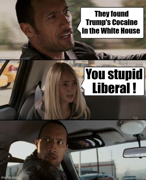 They're at it again | They found Trump's Cocaine in the White House You stupid Liberal ! | image tagged in memes,the rock driving,stupid liberals,trump derangement syndrome,mental illness,in their little heads | made w/ Imgflip meme maker