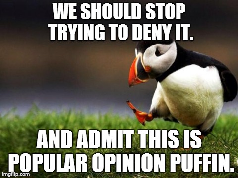 Unpopular Opinion Puffin | WE SHOULD STOP TRYING TO DENY IT. AND ADMIT THIS IS POPULAR OPINION PUFFIN. | image tagged in memes,unpopular opinion puffin,AdviceAnimals | made w/ Imgflip meme maker