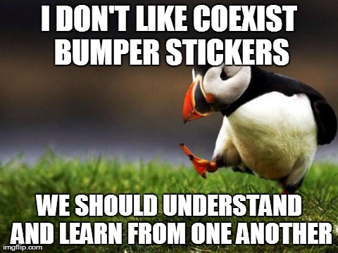 Unpopular Opinion Puffin | I DON'T LIKE COEXIST BUMPER STICKERS WE SHOULD UNDERSTAND AND LEARN FROM ONE ANOTHER | image tagged in memes,unpopular opinion puffin | made w/ Imgflip meme maker