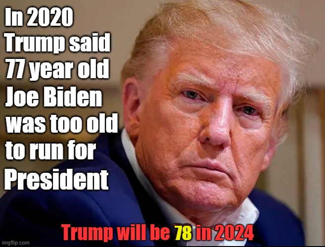 In Trump's own words he's too OLD to run for President in 2024 | In 2020; Trump said; 77 year old; Joe Biden; was too old; to run for; President; Trump will be 78; in 2024; 78 | image tagged in donald trump,2024 election,own words,too old | made w/ Imgflip meme maker