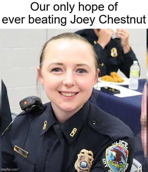 Female Cop | Our only hope of ever beating Joey Chestnut | image tagged in female cop | made w/ Imgflip meme maker