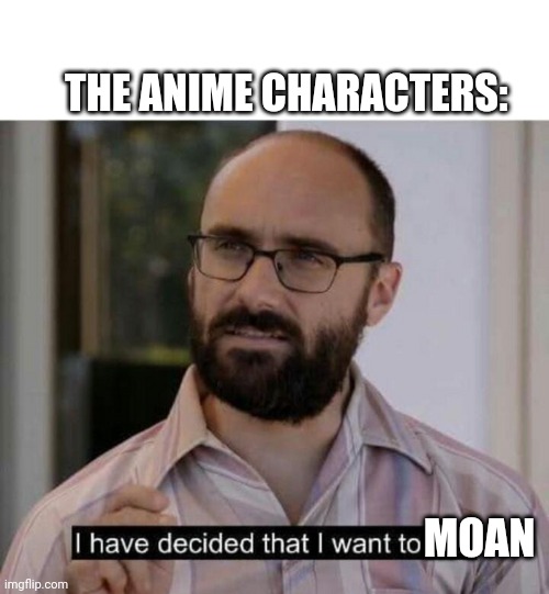 I have decided that I want to die | MOAN THE ANIME CHARACTERS: | image tagged in i have decided that i want to die | made w/ Imgflip meme maker