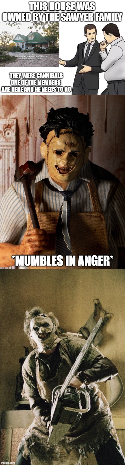Texas Chainsaw: Home take over | THIS HOUSE WAS OWNED BY THE SAWYER FAMILY; THEY WERE CANNIBALS
ONE OF THE MEMBERS 
ARE HERE AND HE NEEDS TO GO; *MUMBLES IN ANGER* | image tagged in memes,car salesman slaps hood,leatherface | made w/ Imgflip meme maker