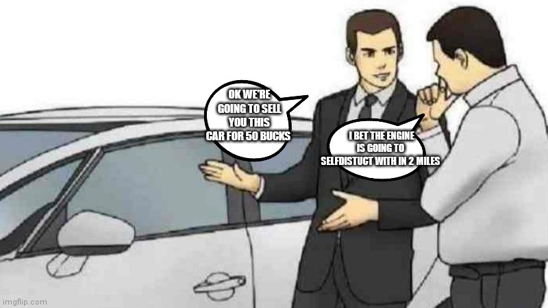 Don't trust some car dealers | OK WE'RE GOING TO SELL YOU THIS CAR FOR 50 BUCKS; I BET THE ENGINE IS GOING TO 
SELFDISTUCT WITH IN 2 MILES | image tagged in memes,car salesman slaps roof of car,funny memes,car dealer,selfdistuct with in 2 miles | made w/ Imgflip meme maker