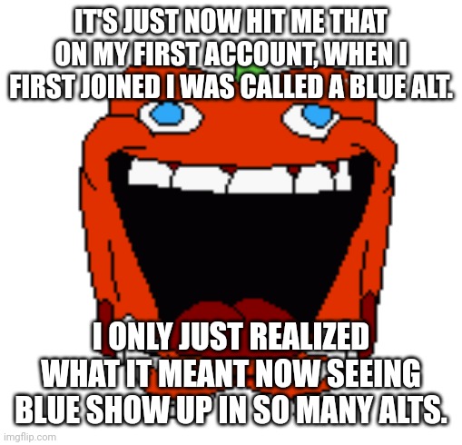 LMFAO | IT'S JUST NOW HIT ME THAT ON MY FIRST ACCOUNT, WHEN I FIRST JOINED I WAS CALLED A BLUE ALT. I ONLY JUST REALIZED WHAT IT MEANT NOW SEEING BLUE SHOW UP IN SO MANY ALTS. | image tagged in lmfao | made w/ Imgflip meme maker