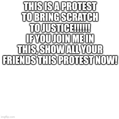 THIS IS A PROTEST TO BRING SCRATCH TO JUSTICE!!!!!! IF YOU JOIN ME IN THIS, SHOW ALL YOUR FRIENDS THIS PROTEST NOW! | made w/ Imgflip meme maker